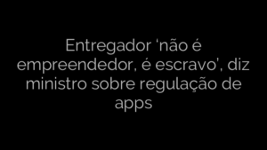 ​Entregador ‘não é empreendedor, é escravo’, diz ministro sobre regulação de apps 